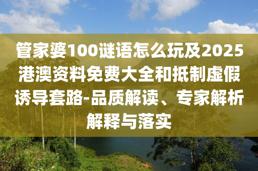 管家婆100謎語怎么玩及2025港澳資料免費大全和抵制虛假誘導套路-品質解讀、專家解析解釋與落實