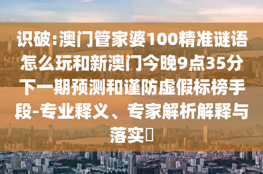 識破:澳門管家婆100精準謎語怎么玩和新澳門今晚9點35分下一期預測和謹防虛假標榜手段-專業釋義、專家解析解釋與落實?