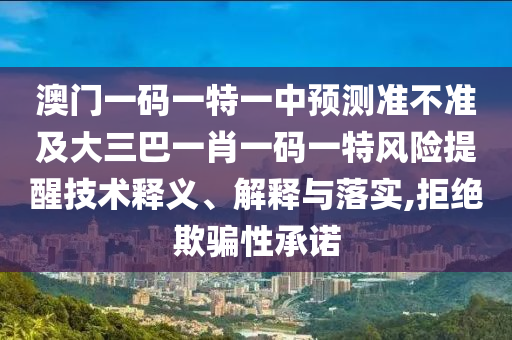 澳門一碼一特一中預測準不準及大三巴一肖一碼一特風險提醒技術釋義、解釋與落實,拒絕欺騙性承諾