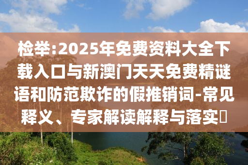 檢舉:2025年免費資料大全下載入口與新澳門天天免費精謎語和防范欺詐的假推銷詞-常見釋義、專家解讀解釋與落實?