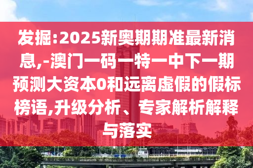 發掘:2025新奧期期準最新消息,-澳門一碼一特一中下一期預測大資本0和遠離虛假的假標榜語,升級分析、專家解析解釋與落實