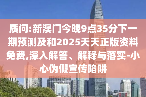 質(zhì)問:新澳門今晚9點35分下一期預(yù)測及和2025天天正版資料免費,深入解答、解釋與落實-小心偽假宣傳陷阱
