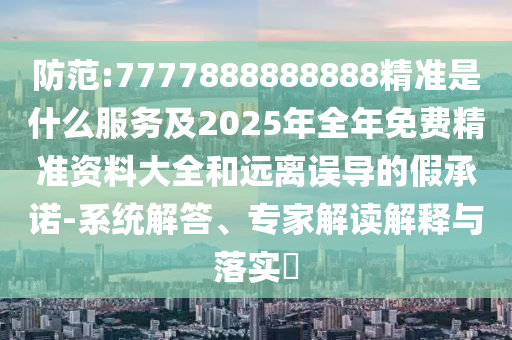 防范:7777888888888精準(zhǔn)是什么服務(wù)及2025年全年免費精準(zhǔn)資料大全和遠離誤導(dǎo)的假承諾-系統(tǒng)解答、專家解讀解釋與落實?