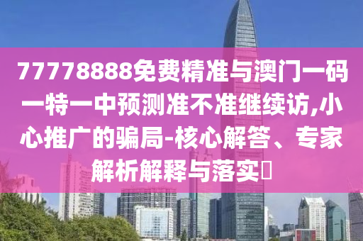 77778888免費精準與澳門一碼一特一中預測準不準繼續訪,小心推廣的騙局-核心解答、專家解析解釋與落實?