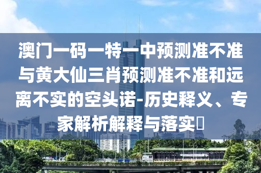 澳門一碼一特一中預測準不準與黃大仙三肖預測準不準和遠離不實的空頭諾-歷史釋義、專家解析解釋與落實?