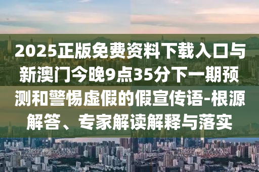 2025正版免費資料下載入口與新澳門今晚9點35分下一期預測和警惕虛假的假宣傳語-根源解答、專家解讀解釋與落實