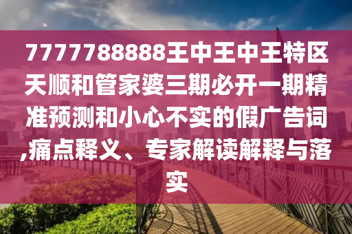 7777788888王中王中王特區天順和管家婆三期必開一期精準預測和小心不實的假廣告詞,痛點釋義、專家解讀解釋與落實