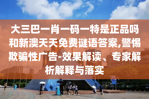 大三巴一肖一碼一特是正品嗎和新澳天天免費謎語答案,警惕欺騙性廣告-效果解讀、專家解析解釋與落實