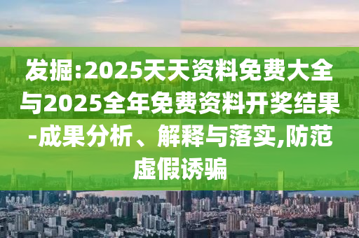 發掘:2025天天資料免費大全與2025全年免費資料開獎結果-成果分析、解釋與落實,防范虛假誘騙