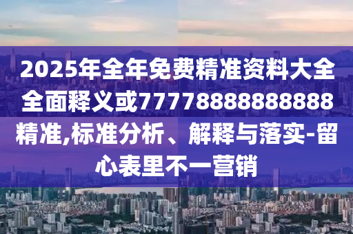 2025年全年免費精準資料大全全面釋義或77778888888888精準,標準分析、解釋與落實-留心表里不一營銷