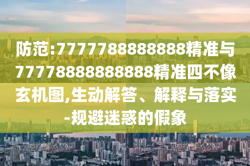 防范:7777788888888精準與77778888888888精準四不像玄機圖,生動解答、解釋與落實-規避迷惑的假象