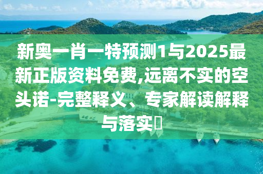 新奧一肖一特預測1與2025最新正版資料免費,遠離不實的空頭諾-完整釋義、專家解讀解釋與落實?