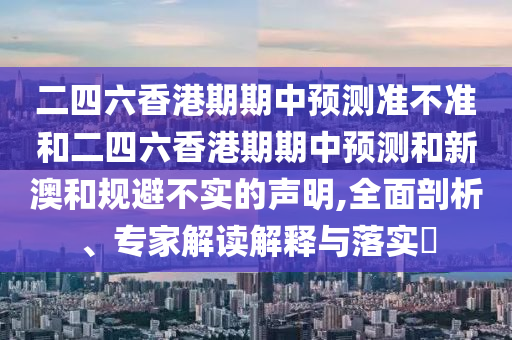 二四六香港期期中預測準不準和二四六香港期期中預測和新澳和規避不實的聲明,全面剖析、專家解讀解釋與落實?