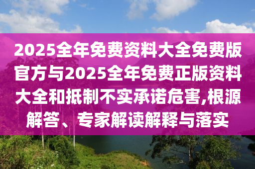 2025全年免費(fèi)資料大全免費(fèi)版官方與2025全年免費(fèi)正版資料大全和抵制不實(shí)承諾危害,根源解答、專(zhuān)家解讀解釋與落實(shí)