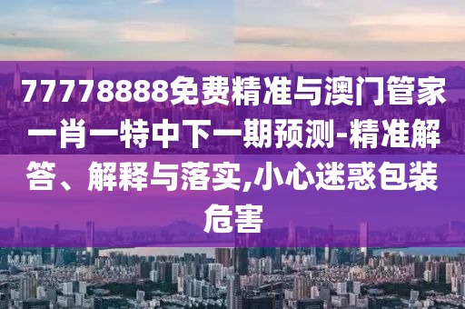 77778888免費(fèi)精準(zhǔn)與澳門(mén)管家一肖一特中下一期預(yù)測(cè)-精準(zhǔn)解答、解釋與落實(shí),小心迷惑包裝危害