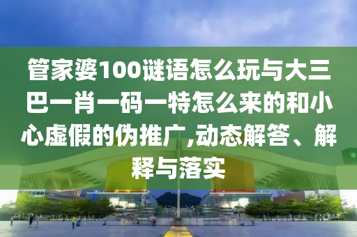 管家婆100謎語怎么玩與大三巴一肖一碼一特怎么來的和小心虛假的偽推廣,動態解答、解釋與落實