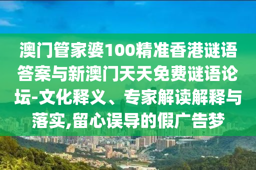 澳門管家婆100精準香港謎語答案與新澳門天天免費謎語論壇-文化釋義、專家解讀解釋與落實,留心誤導的假廣告夢