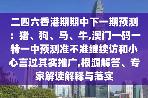 二四六香港期期中下一期預測:豬、狗、馬、牛,澳門一碼一特一中預測準不準繼續訪和小心言過其實推廣,根源解答、專家解讀解釋與落實