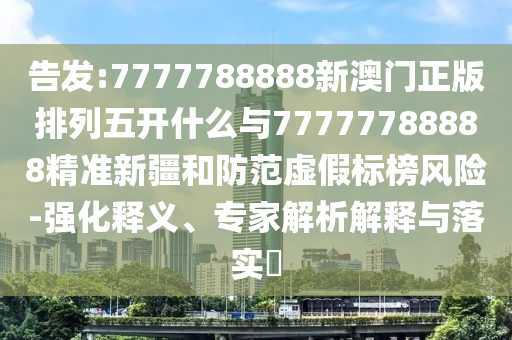 告發(fā):7777788888新澳門正版排列五開什么與77777788888精準新疆和防范虛假標榜風險-強化釋義、專家解析解釋與落實?