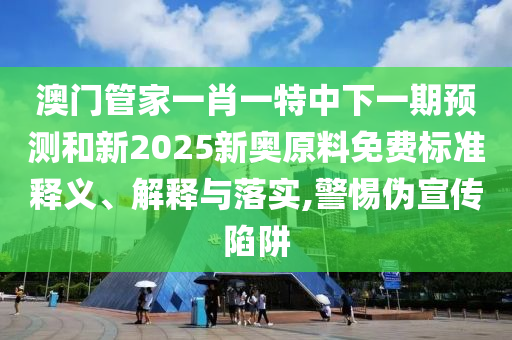 澳門管家一肖一特中下一期預測和新2025新奧原料免費標準釋義、解釋與落實,警惕偽宣傳陷阱