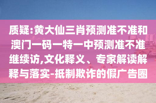 質疑:黃大仙三肖預測準不準和澳門一碼一特一中預測準不準繼續訪,文化釋義、專家解讀解釋與落實-抵制欺詐的假廣告圈