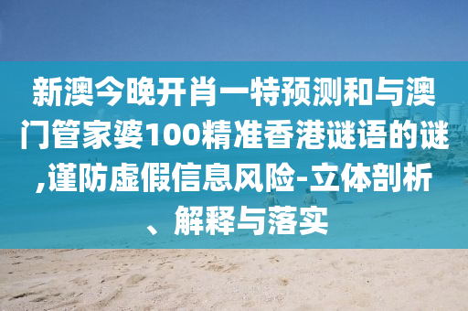 新澳今晚開肖一特預測和與澳門管家婆100精準香港謎語的謎,謹防虛假信息風險-立體剖析、解釋與落實