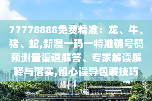 77778888免費精準:龍、牛、豬、蛇,新澳一碼一特準確號碼預測量渠道解答、專家解讀解釋與落實,留心誤導包裝技巧