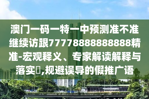 澳門一碼一特一中預(yù)測準不準繼續(xù)訪跟77778888888888精準-宏觀釋義、專家解讀解釋與落實?,規(guī)避誤導(dǎo)的假推廣語