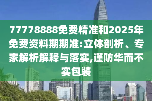 77778888免費精準和2025年免費資料期期準:立體剖析、專家解析解釋與落實,謹防華而不實包裝