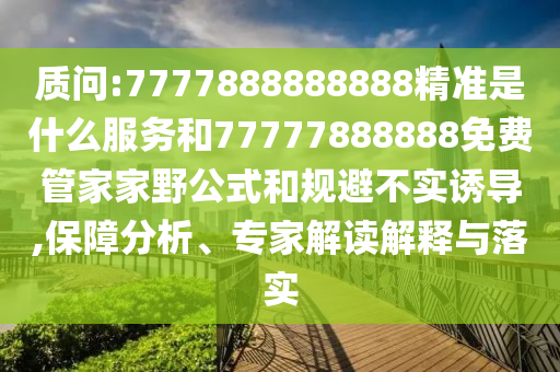 質(zhì)問:7777888888888精準是什么服務(wù)和77777888888免費管家家野公式和規(guī)避不實誘導(dǎo),保障分析、專家解讀解釋與落實