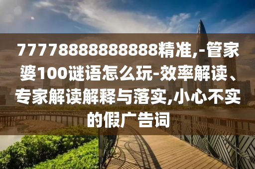 77778888888888精準,-管家婆100謎語怎么玩-效率解讀、專家解讀解釋與落實,小心不實的假廣告詞