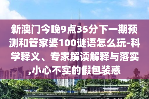 新澳門今晚9點35分下一期預測和管家婆100謎語怎么玩-科學釋義、專家解讀解釋與落實,小心不實的假包裝惑