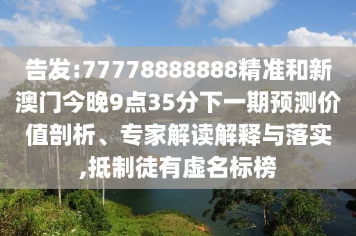 告發:77778888888精準和新澳門今晚9點35分下一期預測價值剖析、專家解讀解釋與落實,抵制徒有虛名標榜