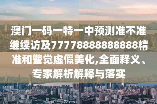 澳門一碼一特一中預測準不準繼續訪及77778888888888精準和警覺虛假美化,全面釋義、專家解析解釋與落實