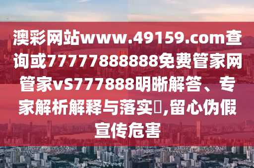 澳彩網站www.49159.соm查詢或77777888888免費管家網管家vS777888明晰解答、專家解析解釋與落實?,留心偽假宣傳危害