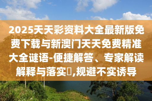 2025天天彩資料大全最新版免費下載與新澳門天天免費精準大全謎語-便捷解答、專家解讀解釋與落實?,規避不實誘導