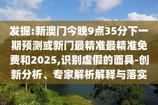 發掘:新澳門今晚9點35分下一期預測或新門最精準最精準免費和2025,識別虛假的面具-創新分析、專家解析解釋與落實