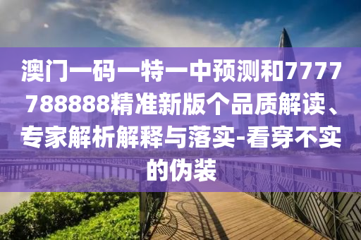 澳門一碼一特一中預(yù)測和7777788888精準(zhǔn)新版?zhèn)€品質(zhì)解讀、專家解析解釋與落實(shí)-看穿不實(shí)的偽裝