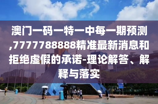 澳門一碼一特一中每一期預(yù)測,7777788888精準(zhǔn)最新消息和拒絕虛假的承諾-理論解答、解釋與落實(shí)
