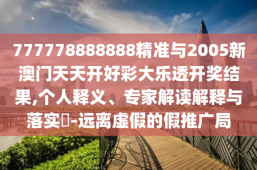 777778888888精準(zhǔn)與2005新澳門(mén)天天開(kāi)好彩大樂(lè)透開(kāi)獎(jiǎng)結(jié)果,個(gè)人釋義、專(zhuān)家解讀解釋與落實(shí)?-遠(yuǎn)離虛假的假推廣局