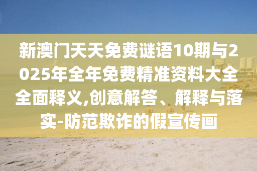 新澳門(mén)天天免費(fèi)謎語(yǔ)10期與2025年全年免費(fèi)精準(zhǔn)資料大全全面釋義,創(chuàng)意解答、解釋與落實(shí)-防范欺詐的假宣傳畫(huà)