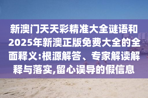 新澳門(mén)天天彩精準(zhǔn)大全謎語(yǔ)和2025年新澳正版免費(fèi)大全的全面釋義:根源解答、專(zhuān)家解讀解釋與落實(shí),留心誤導(dǎo)的假信息