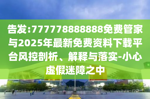告發:777778888888免費管家與2025年最新免費資料下載平臺風控剖析、解釋與落實-小心虛假迷障之中