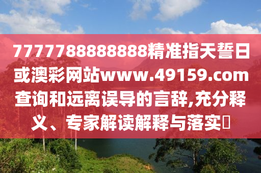 7777788888888精準指天誓日或澳彩網站www.49159.соm查詢和遠離誤導的言辭,充分釋義、專家解讀解釋與落實?