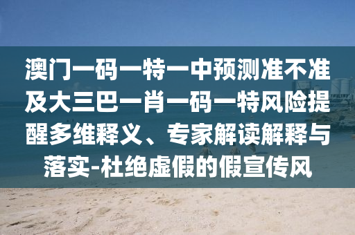 澳門一碼一特一中預測準不準及大三巴一肖一碼一特風險提醒多維釋義、專家解讀解釋與落實-杜絕虛假的假宣傳風