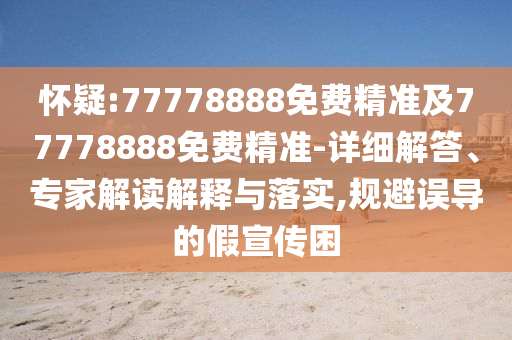 懷疑:77778888免費(fèi)精準(zhǔn)及77778888免費(fèi)精準(zhǔn)-詳細(xì)解答、專家解讀解釋與落實(shí),規(guī)避誤導(dǎo)的假宣傳困
