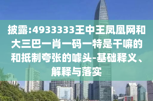 披露:4933333王中王鳳凰網和大三巴一肖一碼一特是干嘛的和抵制夸張的噱頭-基礎釋義、解釋與落實