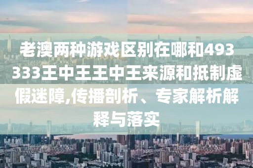 老澳兩種游戲區(qū)別在哪和493333王中王王中王來源和抵制虛假迷障,傳播剖析、專家解析解釋與落實(shí)