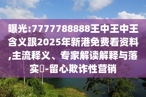 曝光:7777788888王中王中王含義跟2025年新港免費看資料,主流釋義、專家解讀解釋與落實?-留心欺詐性營銷