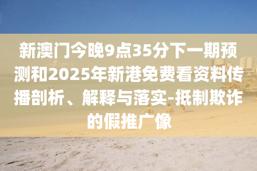 新澳門今晚9點35分下一期預測和2025年新港免費看資料傳播剖析、解釋與落實-抵制欺詐的假推廣像